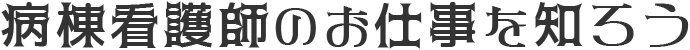 病棟看護師のお仕事を知ろう